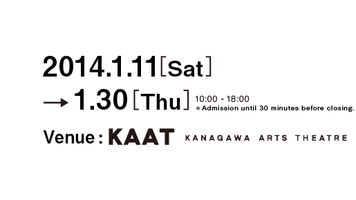 2014.1.11(Sat) - 1.30(Thu) / 10:00 - 18:00 / *Admission until 30 minutes before closing. / Venue: KAAT Kanagawa Arts Theatre
